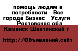 помощь людям в потребности - Все города Бизнес » Услуги   . Ростовская обл.,Каменск-Шахтинский г.